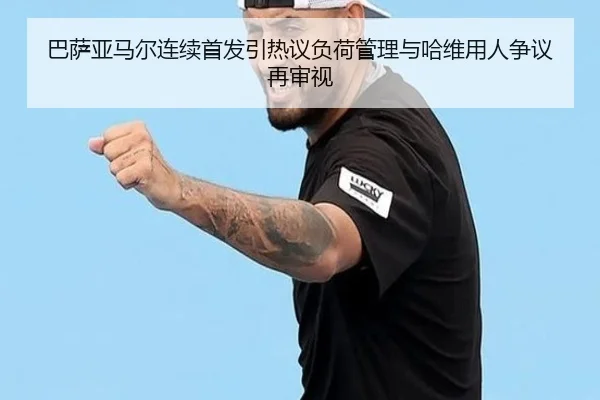 巴萨亚马尔连续首发引热议负荷管理与哈维用人争议再审视