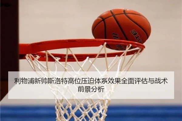 利物浦新帅斯洛特高位压迫体系效果全面评估与战术前景分析
