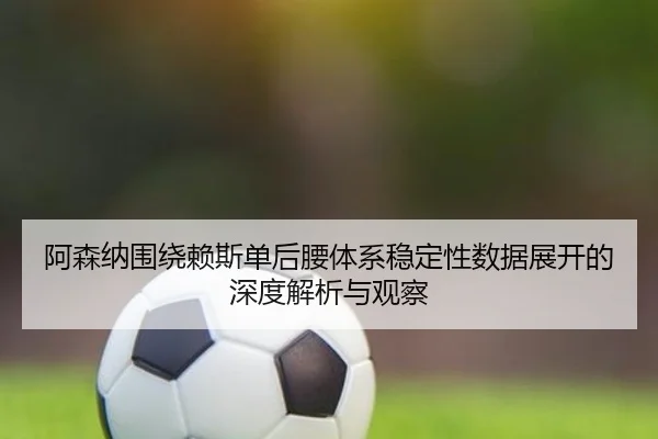 阿森纳围绕赖斯单后腰体系稳定性数据展开的深度解析与观察
