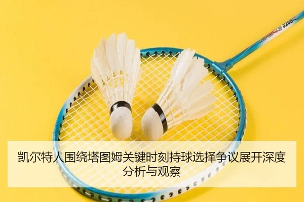 凯尔特人围绕塔图姆关键时刻持球选择争议展开深度分析与观察