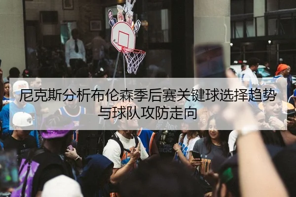 尼克斯分析布伦森季后赛关键球选择趋势与球队攻防走向