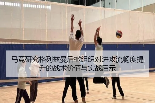 马竞研究格列兹曼后撤组织对进攻流畅度提升的战术价值与实战启示