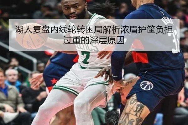 湖人复盘内线轮转困局解析浓眉护筐负担过重的深层原因